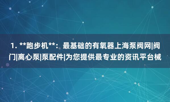 1. **跑步机**：最基础的有氧器上海泵阀网|阀门|离心泵|泵配件|为您提供最专业的资讯平台械